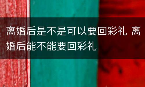 离婚后是不是可以要回彩礼 离婚后能不能要回彩礼
