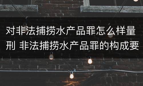 对非法捕捞水产品罪怎么样量刑 非法捕捞水产品罪的构成要件