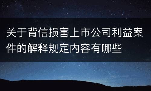 关于背信损害上市公司利益案件的解释规定内容有哪些