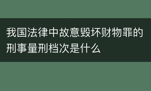 我国法律中故意毁坏财物罪的刑事量刑档次是什么
