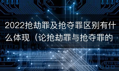 2022抢劫罪及抢夺罪区别有什么体现（论抢劫罪与抢夺罪的界限）