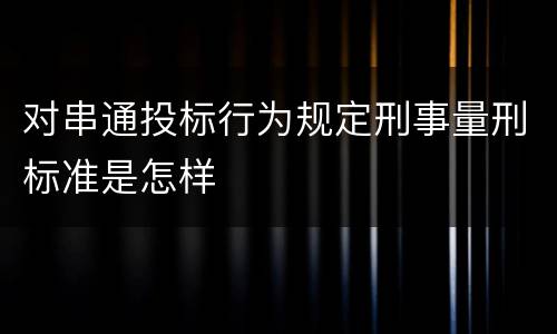 对串通投标行为规定刑事量刑标准是怎样