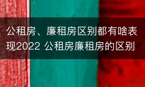 公租房、廉租房区别都有啥表现2022 公租房廉租房的区别