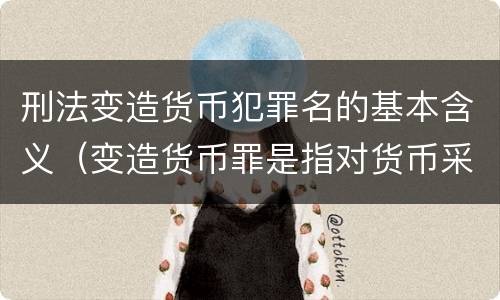 刑法变造货币犯罪名的基本含义（变造货币罪是指对货币采用）