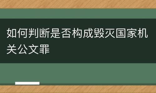 如何判断是否构成毁灭国家机关公文罪