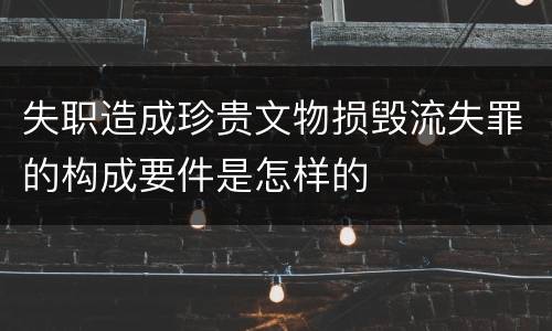 失职造成珍贵文物损毁流失罪的构成要件是怎样的