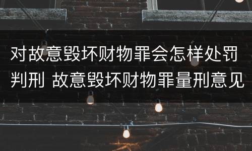 对故意毁坏财物罪会怎样处罚判刑 故意毁坏财物罪量刑意见