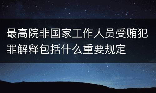 最高院非国家工作人员受贿犯罪解释包括什么重要规定