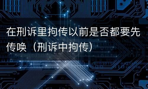 在刑诉里拘传以前是否都要先传唤（刑诉中拘传）