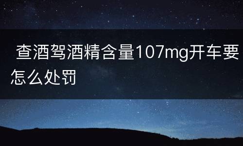  查酒驾酒精含量107mg开车要怎么处罚