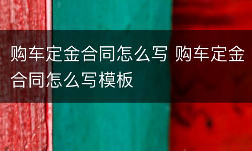 购车定金合同怎么写 购车定金合同怎么写模板