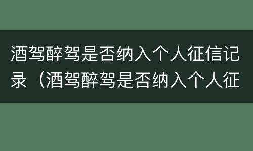 酒驾醉驾是否纳入个人征信记录（酒驾醉驾是否纳入个人征信记录了）