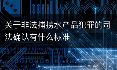 关于非法捕捞水产品犯罪的司法确认有什么标准