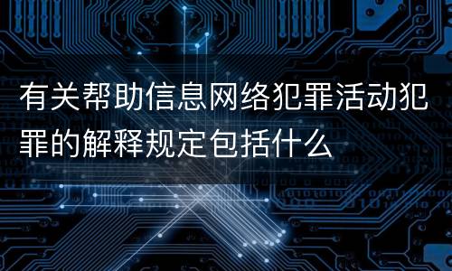 有关帮助信息网络犯罪活动犯罪的解释规定包括什么