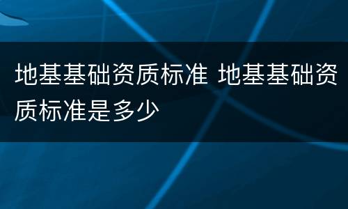 地基基础资质标准 地基基础资质标准是多少