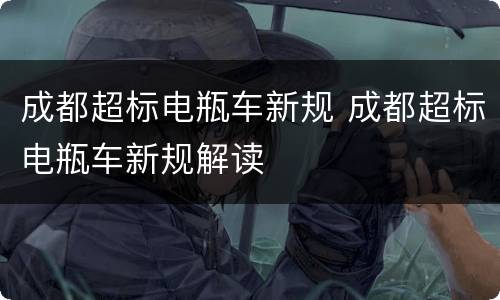 成都超标电瓶车新规 成都超标电瓶车新规解读
