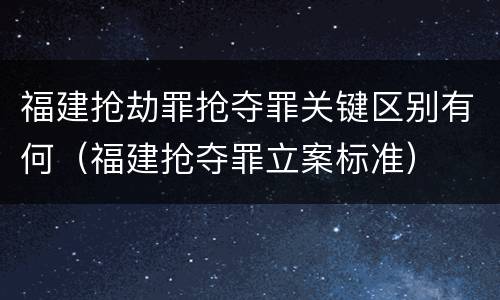 福建抢劫罪抢夺罪关键区别有何（福建抢夺罪立案标准）