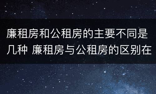 廉租房和公租房的主要不同是几种 廉租房与公租房的区别在哪里