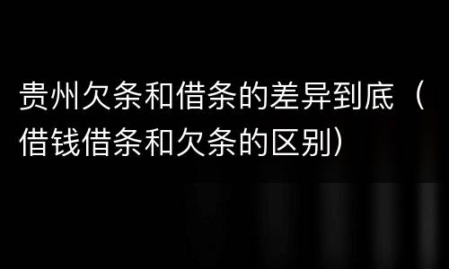 贵州欠条和借条的差异到底（借钱借条和欠条的区别）