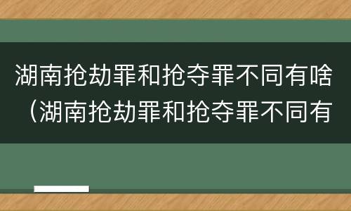湖南抢劫罪和抢夺罪不同有啥（湖南抢劫罪和抢夺罪不同有啥后果）