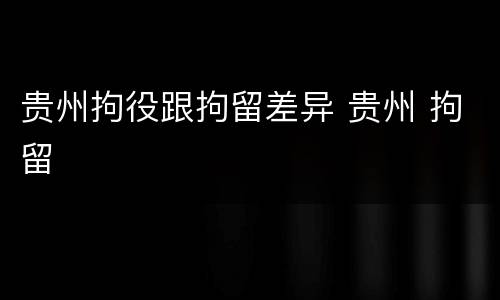 贵州拘役跟拘留差异 贵州 拘留