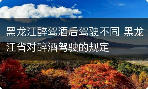 黑龙江醉驾酒后驾驶不同 黑龙江省对醉酒驾驶的规定