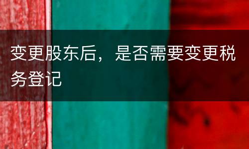 变更股东后，是否需要变更税务登记