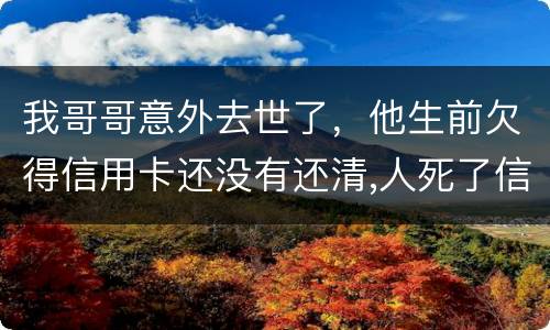 我哥哥意外去世了，他生前欠得信用卡还没有还清,人死了信用卡欠款怎么办
