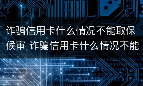 诈骗信用卡什么情况不能取保候审 诈骗信用卡什么情况不能取保候审了