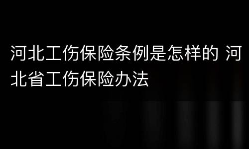 河北工伤保险条例是怎样的 河北省工伤保险办法