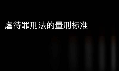 虐待罪刑法的量刑标准