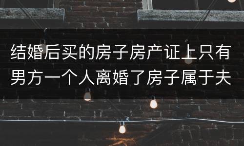 结婚后买的房子房产证上只有男方一个人离婚了房子属于夫妻共同财产吗