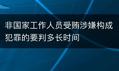 非国家工作人员受贿涉嫌构成犯罪的要判多长时间