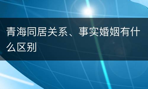 青海同居关系、事实婚姻有什么区别