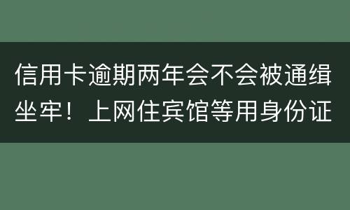 信用卡逾期两年会不会被通缉坐牢！上网住宾馆等用身份证会不会突然被抓啊