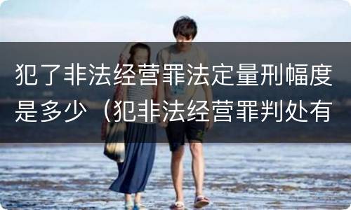 犯了非法经营罪法定量刑幅度是多少（犯非法经营罪判处有期徒刑）