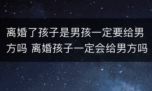 离婚了孩子是男孩一定要给男方吗 离婚孩子一定会给男方吗