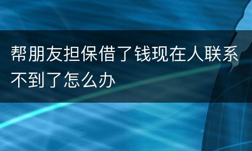 帮朋友担保借了钱现在人联系不到了怎么办