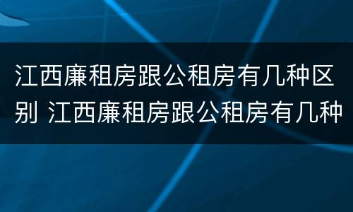 江西廉租房跟公租房有几种区别 江西廉租房跟公租房有几种区别呢