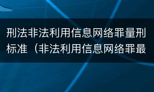刑法非法利用信息网络罪量刑标准（非法利用信息网络罪最高判多久）
