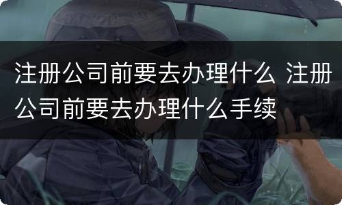 注册公司前要去办理什么 注册公司前要去办理什么手续