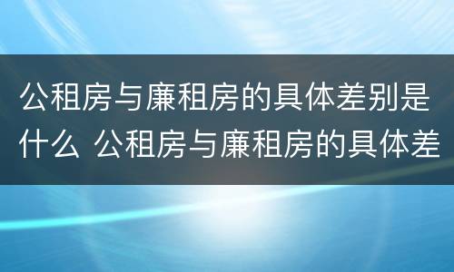 公租房与廉租房的具体差别是什么 公租房与廉租房的具体差别是什么呢