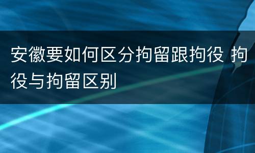 安徽要如何区分拘留跟拘役 拘役与拘留区别