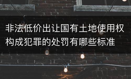 非法低价出让国有土地使用权构成犯罪的处罚有哪些标准
