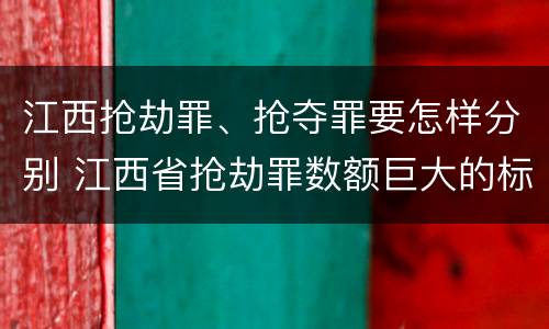 江西抢劫罪、抢夺罪要怎样分别 江西省抢劫罪数额巨大的标准