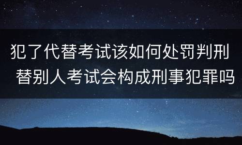 犯了代替考试该如何处罚判刑 替别人考试会构成刑事犯罪吗