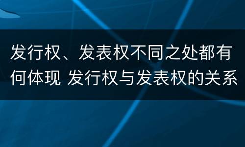 发行权、发表权不同之处都有何体现 发行权与发表权的关系