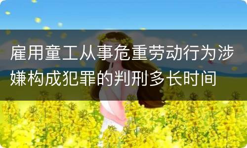 雇用童工从事危重劳动行为涉嫌构成犯罪的判刑多长时间