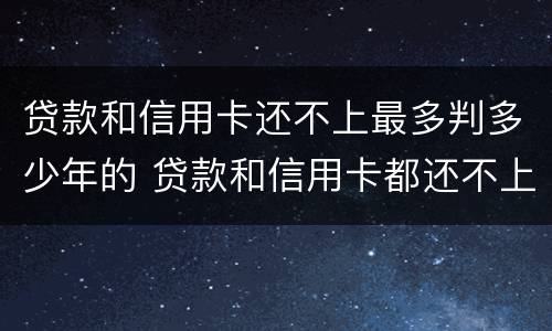 贷款和信用卡还不上最多判多少年的 贷款和信用卡都还不上自救方法