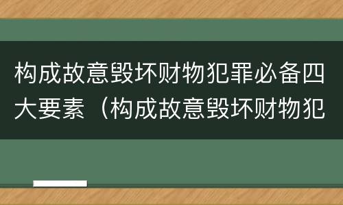 构成故意毁坏财物犯罪必备四大要素（构成故意毁坏财物犯罪必备四大要素是什么）